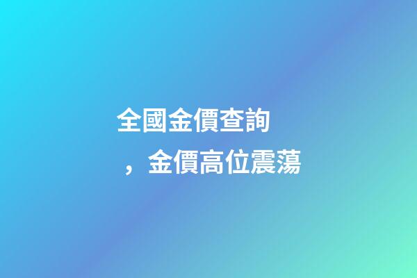 全國金價查詢，金價高位震蕩